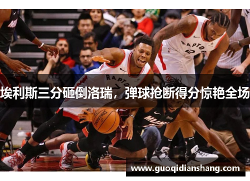 埃利斯三分砸倒洛瑞，弹球抢断得分惊艳全场