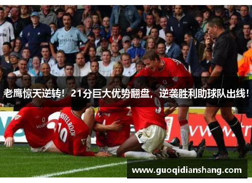 老鹰惊天逆转！21分巨大优势翻盘，逆袭胜利助球队出线！
